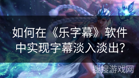 如何在《乐字幕》软件中实现字幕淡入淡出？