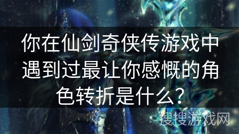 你在仙剑奇侠传游戏中遇到过最让你感慨的角色转折是什么？
