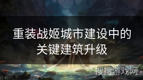 重装战姬城市建设中的关键建筑升级