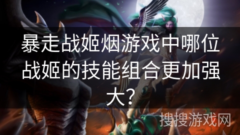 暴走战姬烟游戏中哪位战姬的技能组合更加强大？