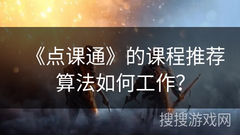 《点课通》的课程推荐算法如何工作? 《点课通》的课程推荐算法如何工作?