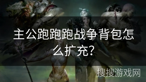 主公跑跑跑战争背包怎么扩充? 主公跑跑跑战争背包怎么扩充?