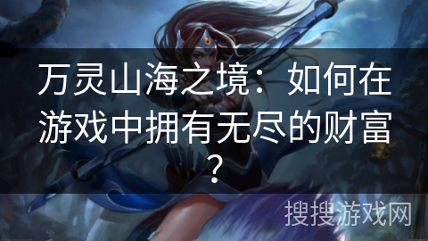 万灵山海之境:如何在游戏中拥有无尽的财富? 万灵山海之境:如何在游戏中拥有无尽的财富?