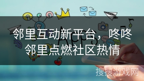 邻里互动新平台,咚咚邻里点燃社区热情 邻里互动新平台,咚咚邻里点燃社区热情