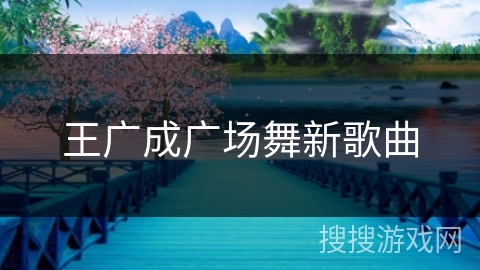 王广成广场舞新歌曲 王广成广场舞新歌曲