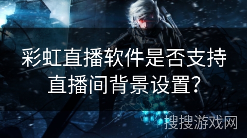 彩虹直播软件是否支持直播间背景设置？