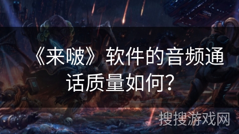 《来啵》软件的音频通话质量如何？