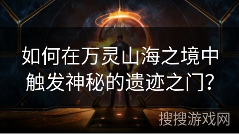 如何在万灵山海之境中触发神秘的遗迹之门？
