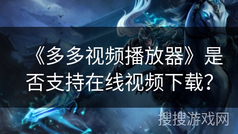 《多多视频播放器》是否支持在线视频下载？