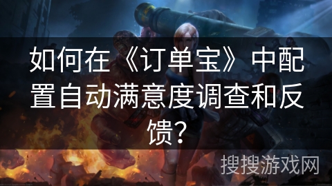 如何在《订单宝》中配置自动满意度调查和反馈？