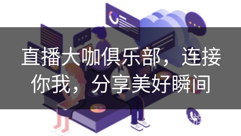 直播大咖俱乐部，连接你我，分享美好瞬间