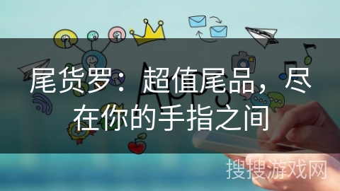 尾货罗：超值尾品，尽在你的手指之间