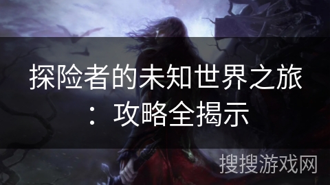 探险者的未知世界之旅：攻略全揭示