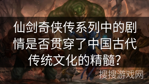 仙剑奇侠传系列中的剧情是否贯穿了中国古代传统文化的精髓？