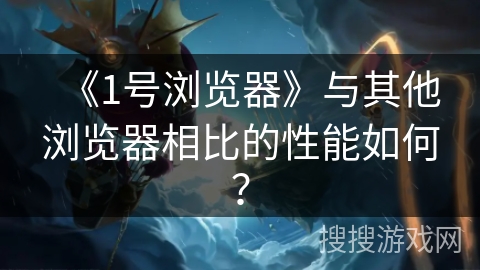 《1号浏览器》与其他浏览器相比的性能如何？