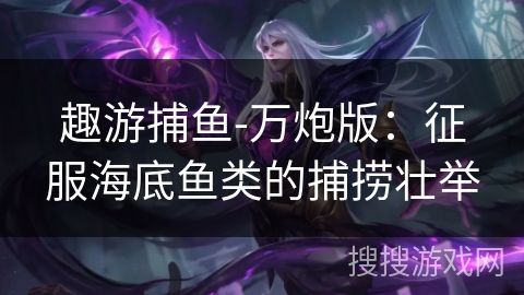 趣游捕鱼-万炮版：征服海底鱼类的捕捞壮举