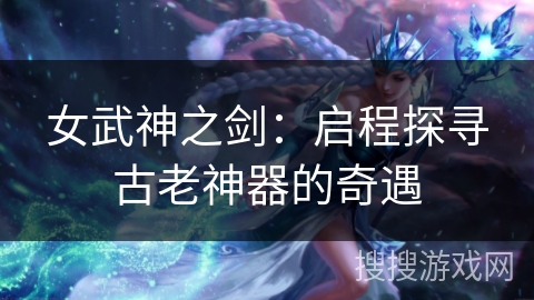 女武神之剑：启程探寻古老神器的奇遇