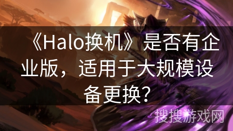 《Halo换机》是否有企业版，适用于大规模设备更换？