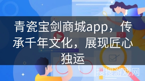 青瓷宝剑商城app，传承千年文化，展现匠心独运