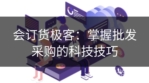 会订货极客：掌握批发采购的科技技巧
