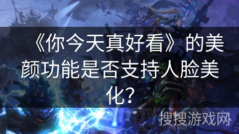 《你今天真好看》的美颜功能是否支持人脸美化？