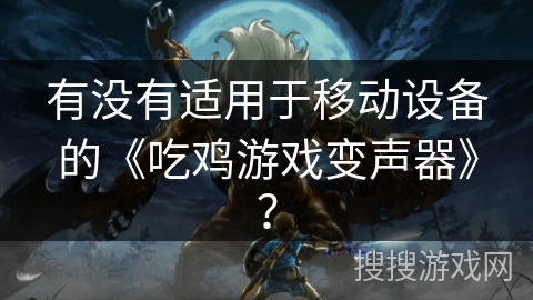 有没有适用于移动设备的《吃鸡游戏变声器》？