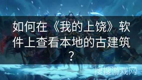如何在《我的上饶》软件上查看本地的古建筑？