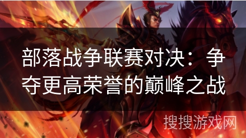 部落战争联赛对决：争夺更高荣誉的巅峰之战