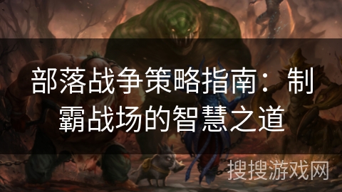 部落战争策略指南：制霸战场的智慧之道