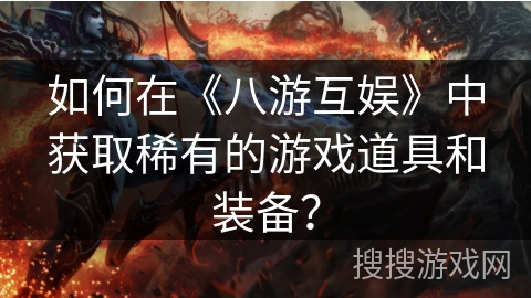 如何在《八游互娱》中获取稀有的游戏道具和装备? 如何在《八游互娱》中获取稀有的游戏道具和装备?