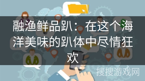 融渔鲜品趴:在这个海洋美味的趴体中尽情狂欢 融渔鲜品趴:在这个海洋美味的趴体中尽情狂欢