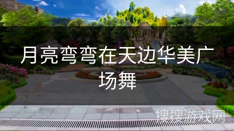 月亮弯弯在天边华美广场舞 月亮弯弯在天边华美广场舞