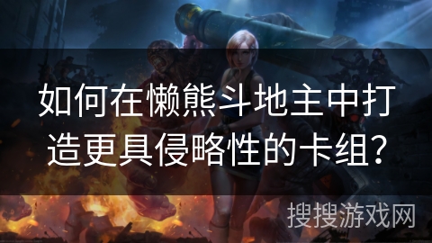 如何在懒熊斗地主中打造更具侵略性的卡组? 如何在懒熊斗地主中打造更具侵略性的卡组?