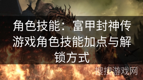 角色技能:富甲封神传游戏角色技能加点与解锁方式 角色技能:富甲封神传游戏角色技能加点与解锁方式