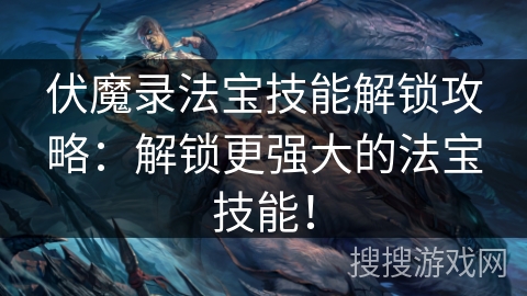 伏魔录法宝技能解锁攻略：解锁更强大的法宝技能！