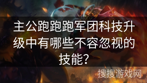 主公跑跑跑军团科技升级中有哪些不容忽视的技能? 主公跑跑跑军团科技升级中有哪些不容忽视的技能?