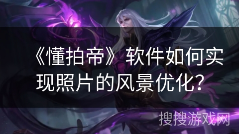《懂拍帝》软件如何实现照片的风景优化? 《懂拍帝》软件如何实现照片的风景优化?