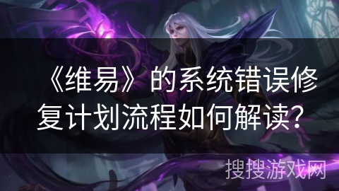 《维易》的系统错误修复计划流程如何解读? 《维易》的系统错误修复计划流程如何解读?