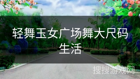 轻舞玉女广场舞大尺码生活