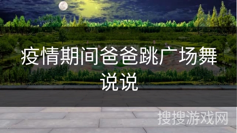 疫情期间爸爸跳广场舞说说 疫情期间爸爸跳广场舞说说