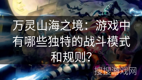 万灵山海之境:游戏中有哪些独特的战斗模式和规则? 万灵山海之境:游戏中有哪些独特的战斗模式和规则?