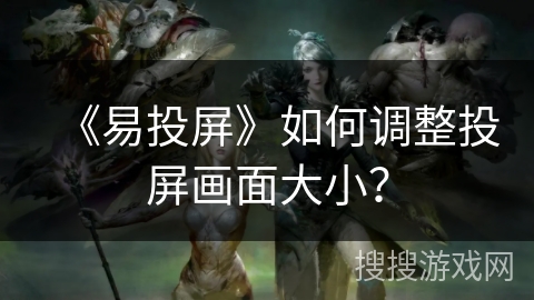 《易投屏》如何调整投屏画面大小? 《易投屏》如何调整投屏画面大小?
