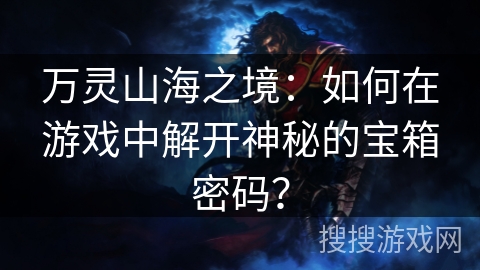 万灵山海之境:如何在游戏中解开神秘的宝箱密码? 万灵山海之境:如何在游戏中解开神秘的宝箱密码?
