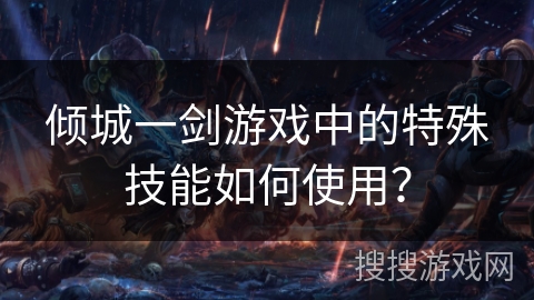 倾城一剑游戏中的特殊技能如何使用? 倾城一剑游戏中的特殊技能如何使用?