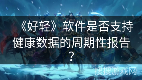 《好轻》软件是否支持健康数据的周期性报告? 《好轻》软件是否支持健康数据的周期性报告?
