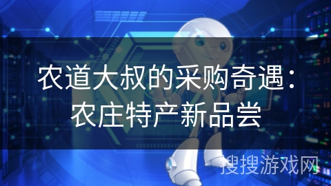 农道大叔的采购奇遇:农庄特产新品尝 农道大叔的采购奇遇:农庄特产新品尝