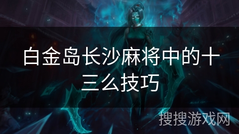 白金岛长沙麻将中的十三么技巧 白金岛长沙麻将中的十三么技巧