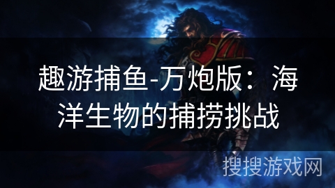 趣游捕鱼-万炮版:海洋生物的捕捞挑战 趣游捕鱼-万炮版:海洋生物的捕捞挑战
