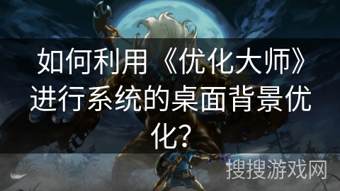 如何利用《优化大师》进行系统的桌面背景优化? 如何利用《优化大师》进行系统的桌面背景优化?