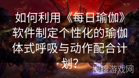 如何利用《每日瑜伽》软件制定个性化的瑜伽体式呼吸与动作配合计划？